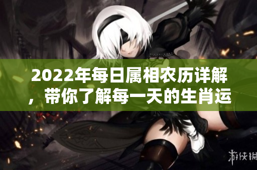 2022年每日属相农历详解，带你了解每一天的生肖运势