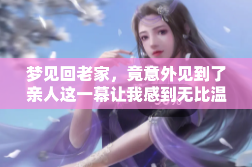 梦见回老家，竟意外见到了亲人这一幕让我感到无比温暖