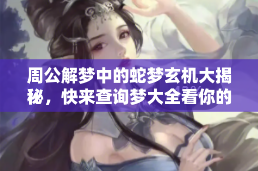 周公解梦中的蛇梦玄机大揭秘，快来查询梦大全看你的梦境含义
