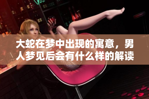 大蛇在梦中出现的寓意，男人梦见后会有什么样的解读呢
