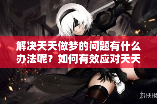 解决天天做梦的问题有什么办法呢？如何有效应对天天做梦现象？