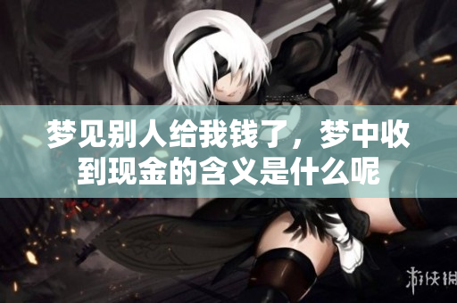 梦见别人给我钱了，梦中收到现金的含义是什么呢