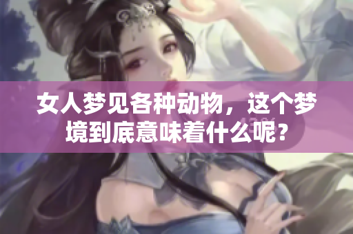 女人梦见各种动物，这个梦境到底意味着什么呢？