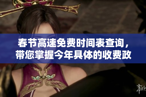 春节高速免费时间表查询，带您掌握今年具体的收费政策及安排