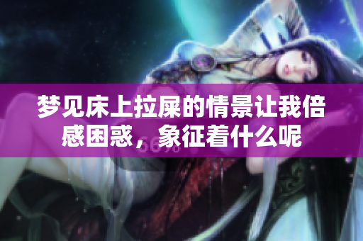 梦见床上拉屎的情景让我倍感困惑，象征着什么呢