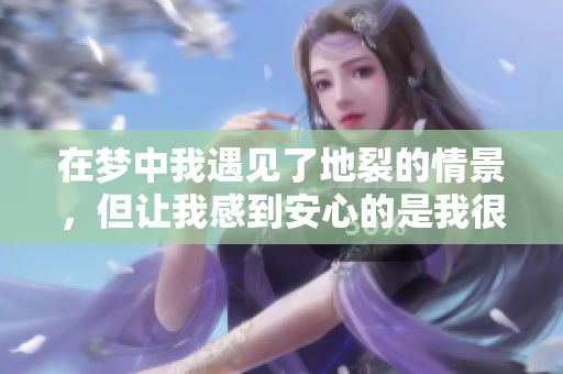 在梦中我遇见了地裂的情景，但让我感到安心的是我很安全