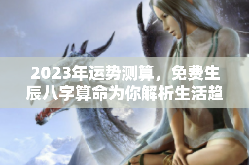 2023年运势测算，免费生辰八字算命为你解析生活趋势