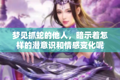梦见抓蛇的他人，暗示着怎样的潜意识和情感变化呢