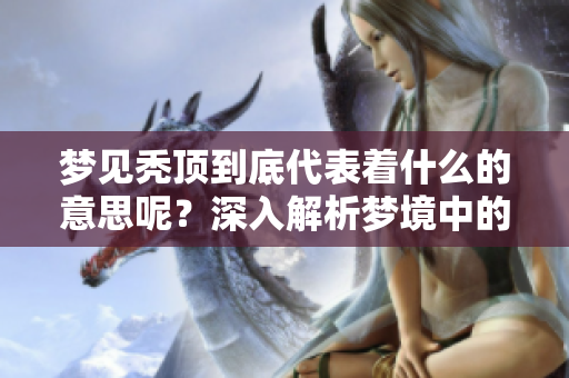 梦见秃顶到底代表着什么的意思呢？深入解析梦境中的这一象征。