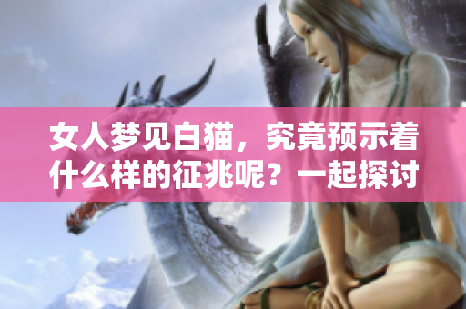 女人梦见白猫，究竟预示着什么样的征兆呢？一起探讨一下这个现象吧。