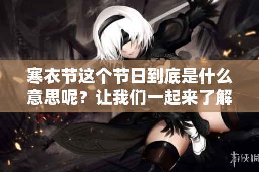 寒衣节这个节日到底是什么意思呢？让我们一起来了解一下吧