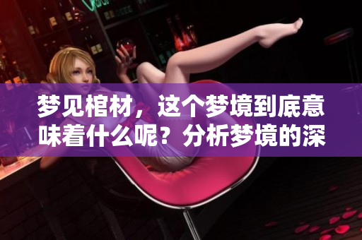梦见棺材，这个梦境到底意味着什么呢？分析梦境的深层含义与象征。