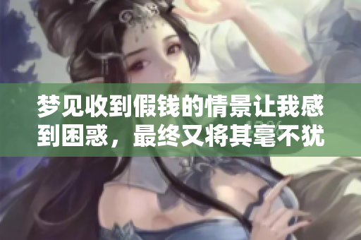 梦见收到假钱的情景让我感到困惑，最终又将其毫不犹豫地退回去