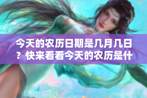 今天的农历日期是几月几日？快来看看今天的农历是什么时候！