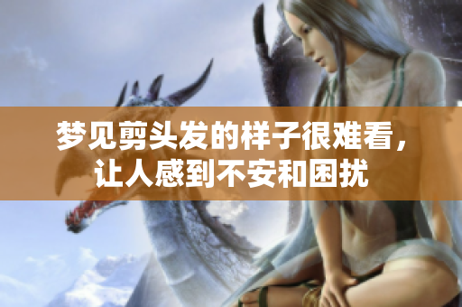 梦见剪头发的样子很难看，让人感到不安和困扰