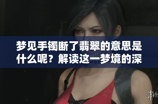 梦见手镯断了翡翠的意思是什么呢？解读这一梦境的深层含义