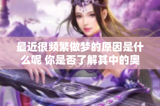 最近很频繁做梦的原因是什么呢 你是否了解其中的奥秘
