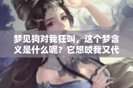 梦见狗对我狂叫，这个梦含义是什么呢？它想咬我又代表了什么？