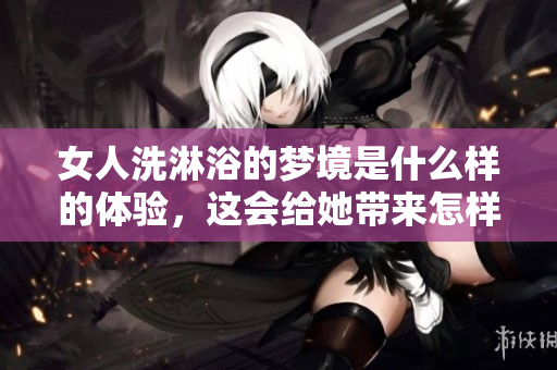女人洗淋浴的梦境是什么样的体验，这会给她带来怎样的感受呢