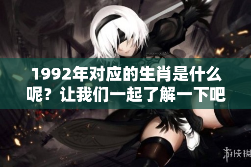 1992年对应的生肖是什么呢？让我们一起了解一下吧！