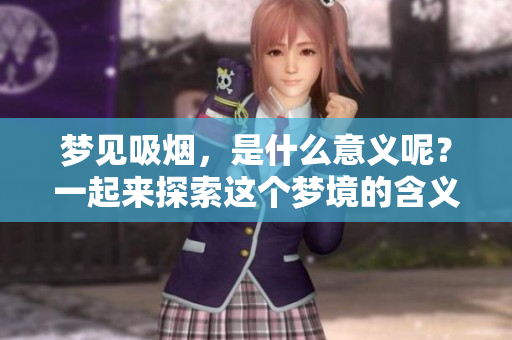 梦见吸烟，是什么意义呢？一起来探索这个梦境的含义吧！