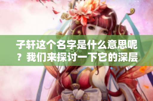 子轩这个名字是什么意思呢？我们来探讨一下它的深层含义。