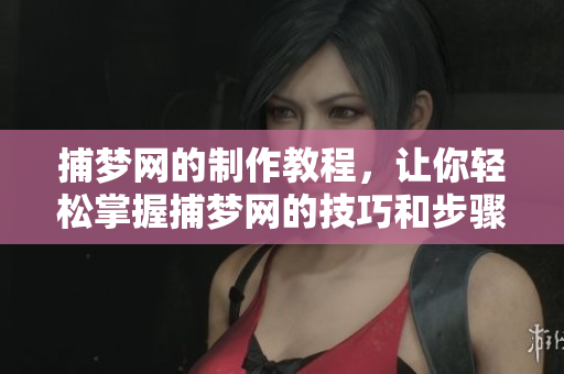 捕梦网的制作教程，让你轻松掌握捕梦网的技巧和步骤