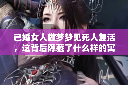 已婚女人做梦梦见死人复活，这背后隐藏了什么样的寓意呢