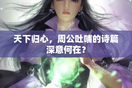 天下归心，周公吐哺的诗篇深意何在？