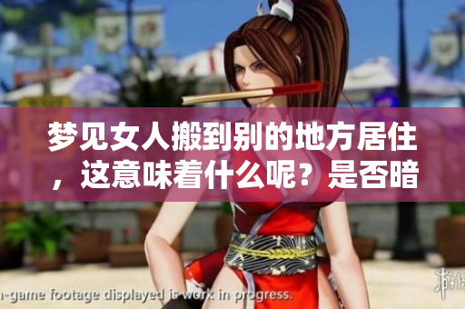 梦见女人搬到别的地方居住，这意味着什么呢？是否暗示着新的生活改变？