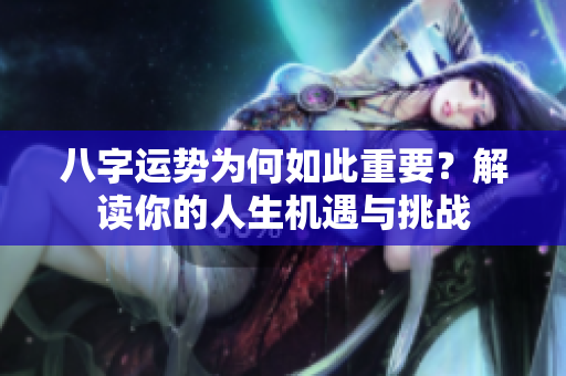 八字运势为何如此重要？解读你的人生机遇与挑战