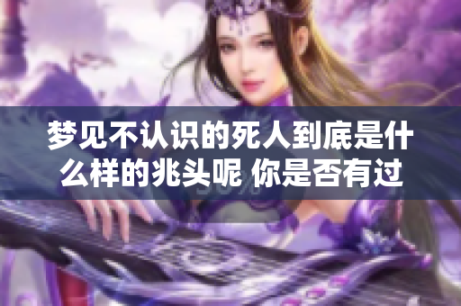 梦见不认识的死人到底是什么样的兆头呢 你是否有过这样的梦境体验呢