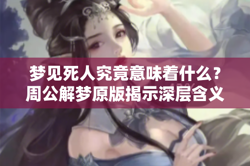 梦见死人究竟意味着什么？周公解梦原版揭示深层含义
