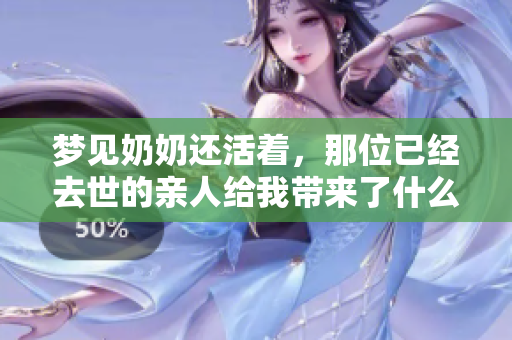 梦见奶奶还活着，那位已经去世的亲人给我带来了什么启示呢