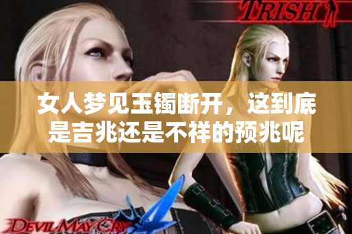 女人梦见玉镯断开，这到底是吉兆还是不祥的预兆呢