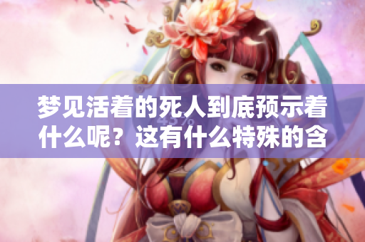 梦见活着的死人到底预示着什么呢？这有什么特殊的含义吗？