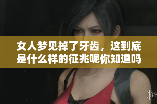女人梦见掉了牙齿，这到底是什么样的征兆呢你知道吗