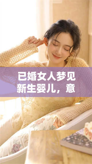 已婚女人梦见新生婴儿，意味着什么呢？探讨这一梦境的深层含义。