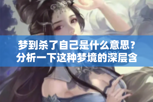梦到杀了自己是什么意思？分析一下这种梦境的深层含义。