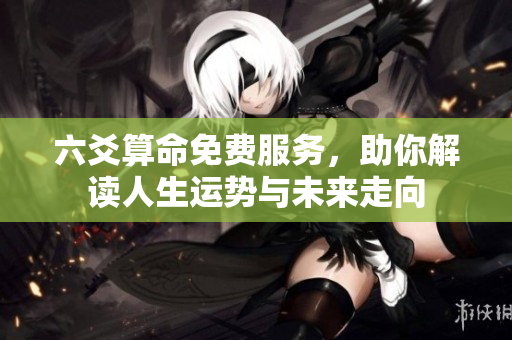 六爻算命免费服务，助你解读人生运势与未来走向