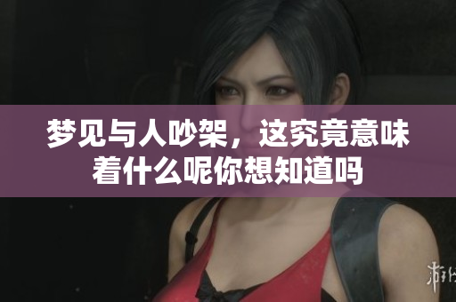 梦见与人吵架，这究竟意味着什么呢你想知道吗