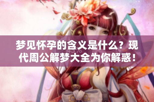 梦见怀孕的含义是什么？现代周公解梦大全为你解惑！