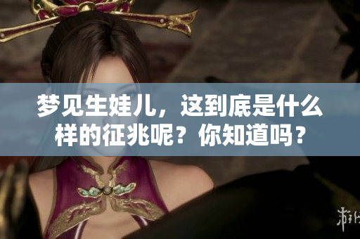 梦见生娃儿，这到底是什么样的征兆呢？你知道吗？