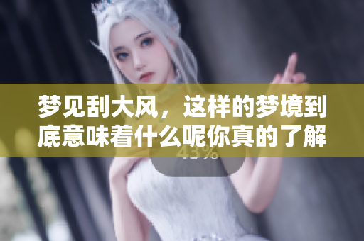 梦见刮大风，这样的梦境到底意味着什么呢你真的了解吗