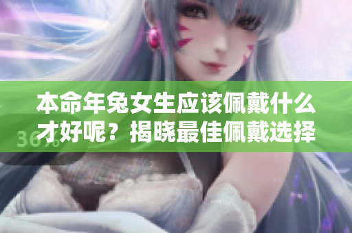 本命年兔女生应该佩戴什么才好呢？揭晓最佳佩戴选择！