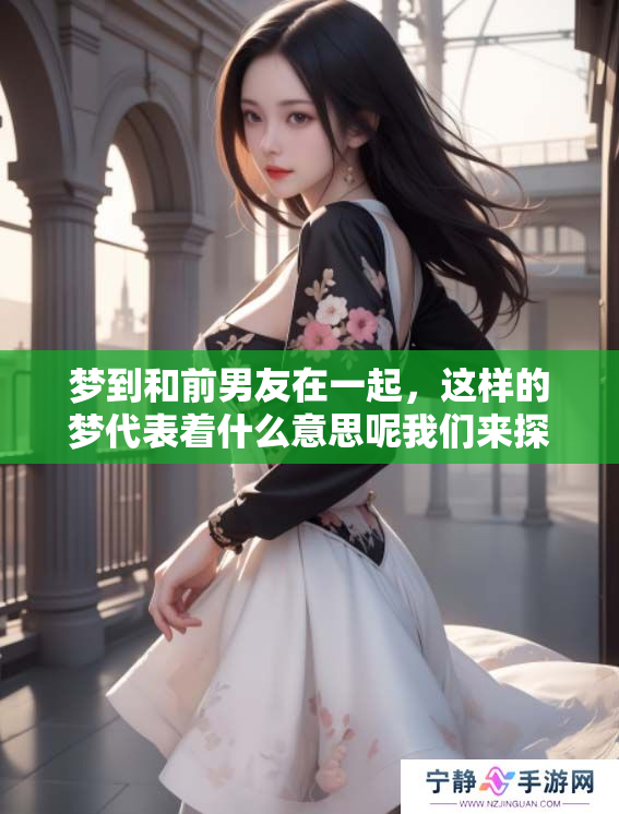 梦到和前男友在一起，这样的梦代表着什么意思呢我们来探讨一下