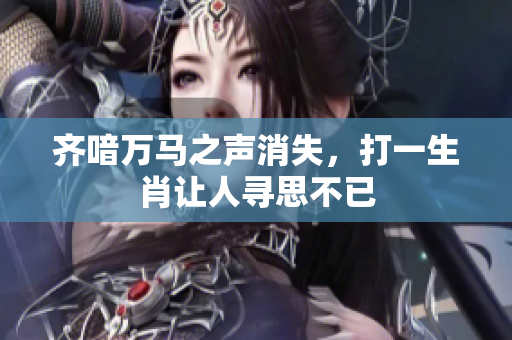 齐喑万马之声消失，打一生肖让人寻思不已