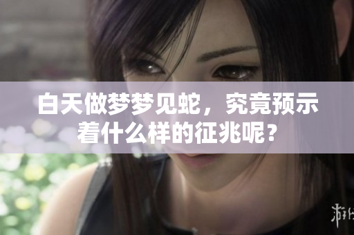 白天做梦梦见蛇，究竟预示着什么样的征兆呢？