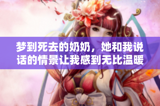 梦到死去的奶奶，她和我说话的情景让我感到无比温暖