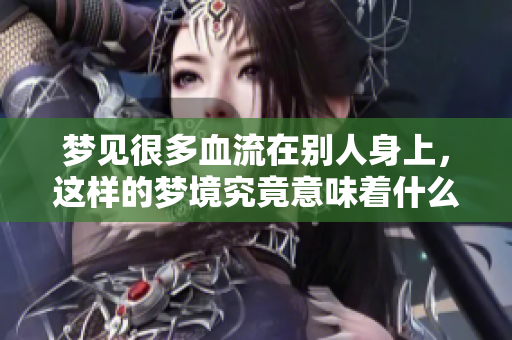 梦见很多血流在别人身上，这样的梦境究竟意味着什么呢